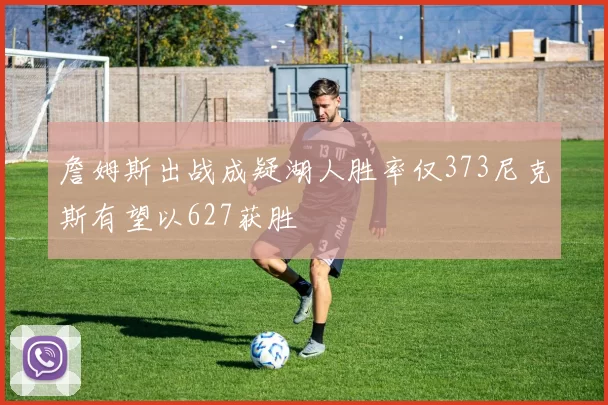 詹姆斯出战成疑湖人胜率仅373尼克斯有望以627获胜
