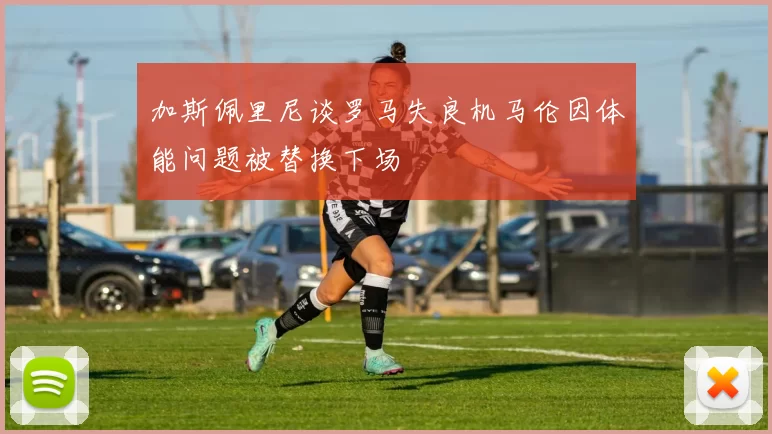 加斯佩里尼谈罗马失良机马伦因体能问题被替换下场