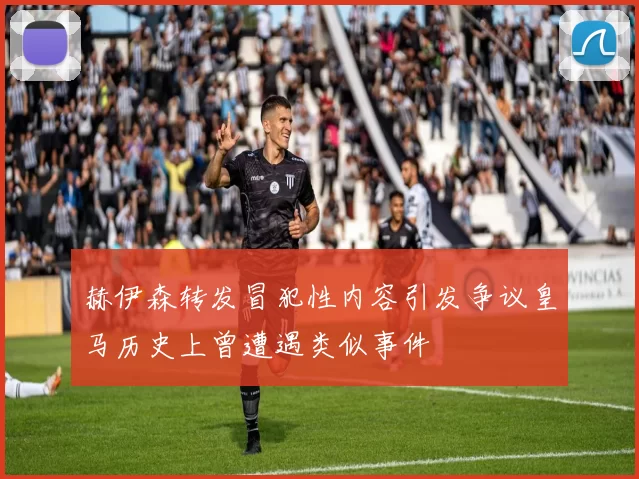赫伊森转发冒犯性内容引发争议皇马历史上曾遭遇类似事件
