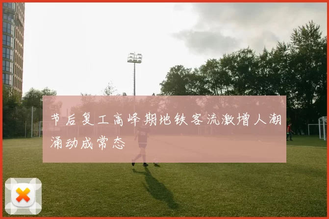 节后复工高峰期地铁客流激增人潮涌动成常态