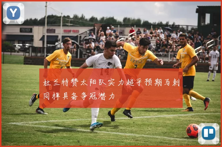 杜兰特赞太阳队实力超乎预期马刺同样具备争冠潜力
