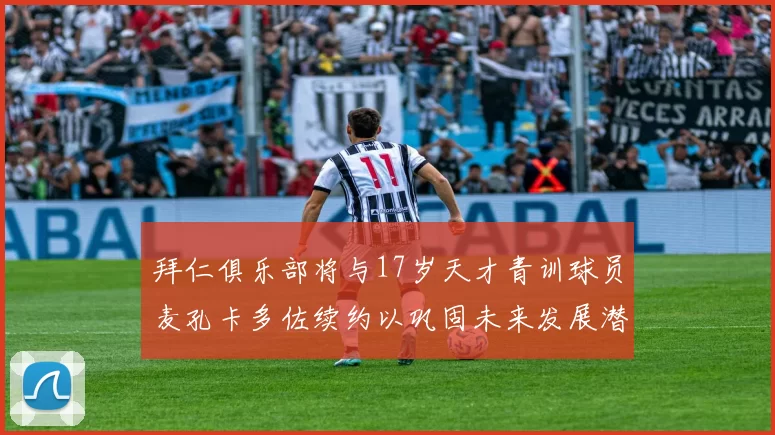 拜仁俱乐部将与17岁天才青训球员麦孔卡多佐续约以巩固未来发展潜力