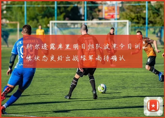 科尔透露库里明日归队波津今日训练状态良好出战绿军尚待确认