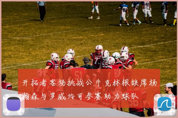 开拓者客场挑战公牛克林根缺席杨瀚森与罗威均可参赛助力球队