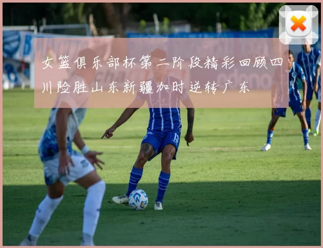 女篮俱乐部杯第二阶段精彩回顾四川险胜山东新疆加时逆转广东
