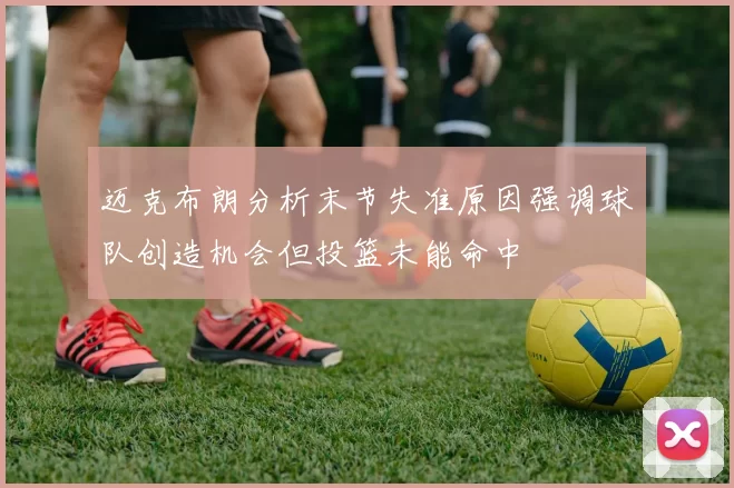 迈克布朗分析末节失准原因强调球队创造机会但投篮未能命中
