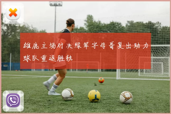 雄鹿主场对决绿军字母哥复出助力球队重返胜轨