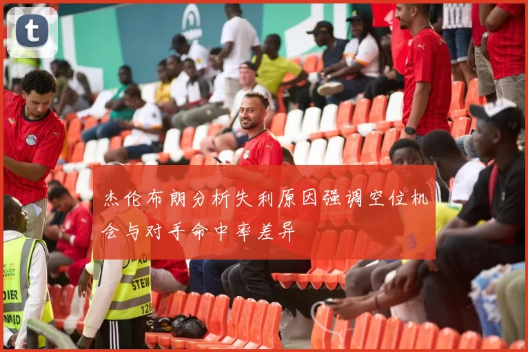 杰伦布朗分析失利原因强调空位机会与对手命中率差异