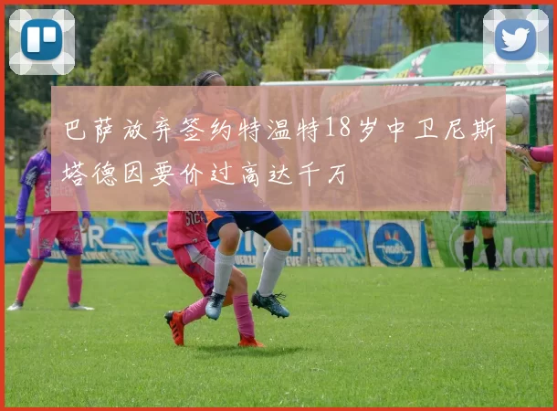 巴萨放弃签约特温特18岁中卫尼斯塔德因要价过高达千万