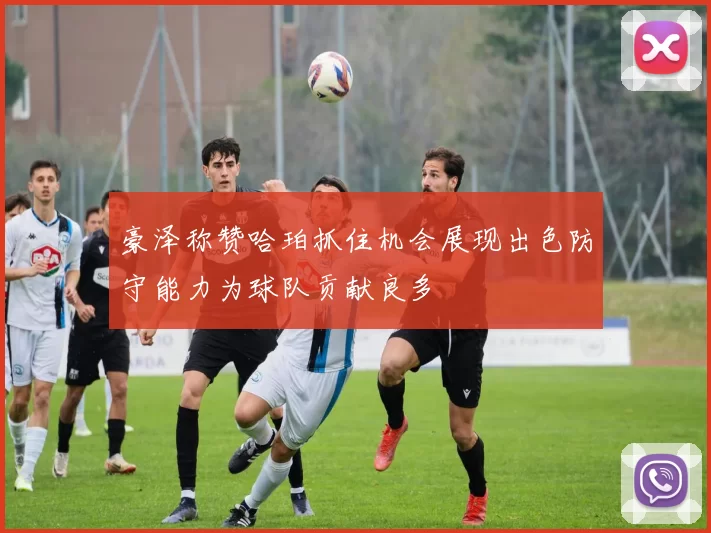 豪泽称赞哈珀抓住机会展现出色防守能力为球队贡献良多