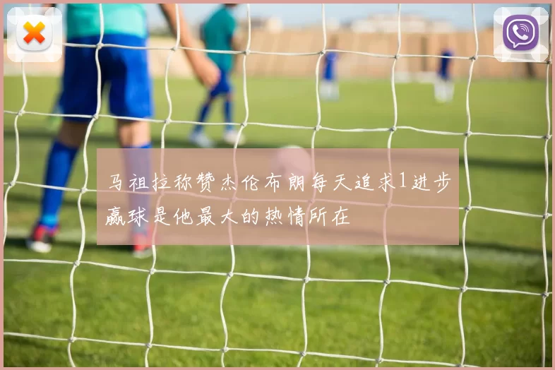 马祖拉称赞杰伦布朗每天追求1进步赢球是他最大的热情所在
