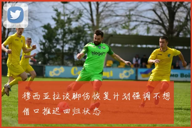 穆西亚拉谈脚伤恢复计划强调不想借口推迟回归状态