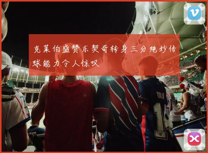 克莱伯盛赞东契奇转身三分绝妙传球能力令人惊叹