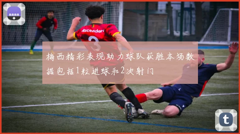 梅西精彩表现助力球队获胜本场数据包括1粒进球和2次射门