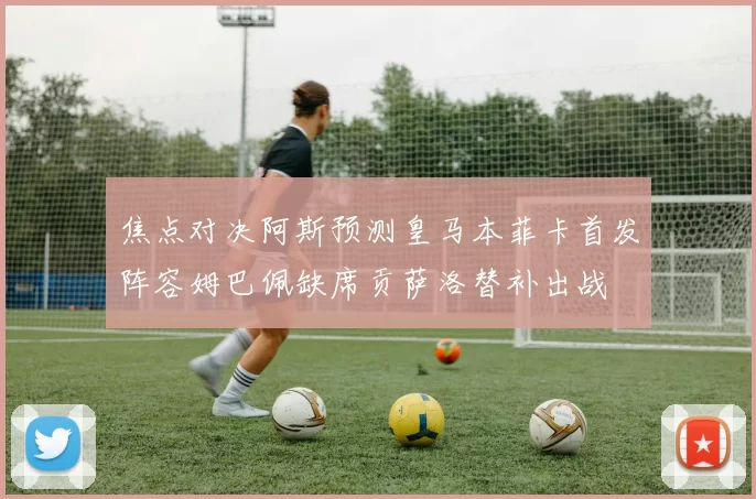 焦点对决阿斯预测皇马本菲卡首发阵容姆巴佩缺席贡萨洛替补出战