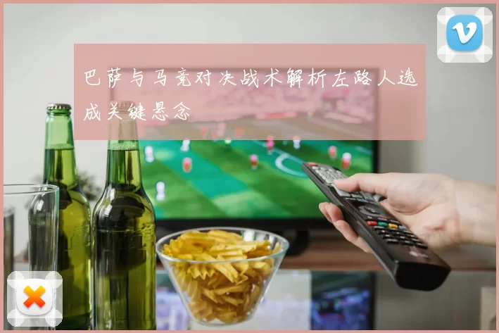 巴萨与马竞对决战术解析左路人选成关键悬念