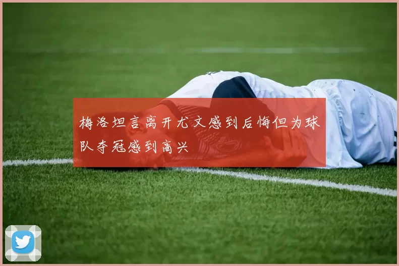 梅洛坦言离开尤文感到后悔但为球队夺冠感到高兴