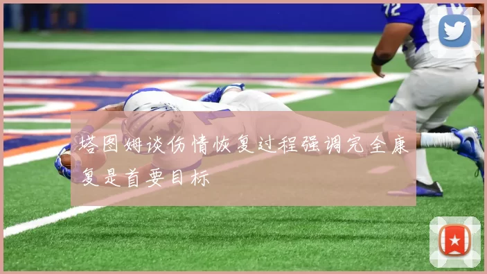 塔图姆谈伤情恢复过程强调完全康复是首要目标