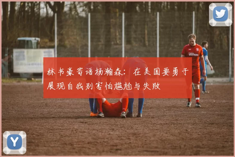 林书豪寄语杨瀚森：在美国要勇于展现自我别害怕尴尬与失败