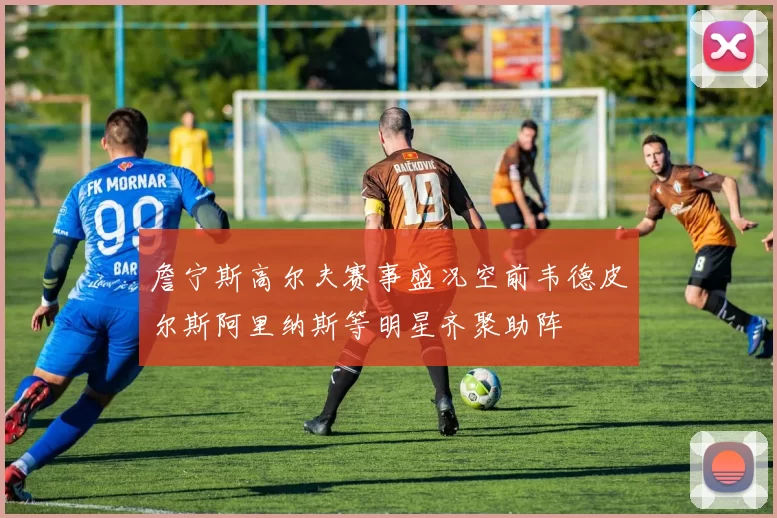 詹宁斯高尔夫赛事盛况空前韦德皮尔斯阿里纳斯等明星齐聚助阵