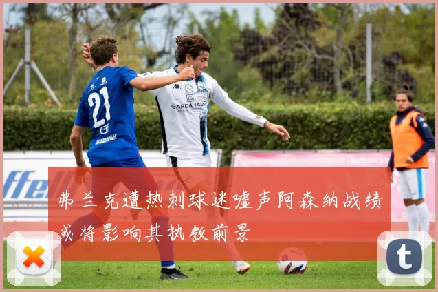 弗兰克遭热刺球迷嘘声阿森纳战绩或将影响其执教前景