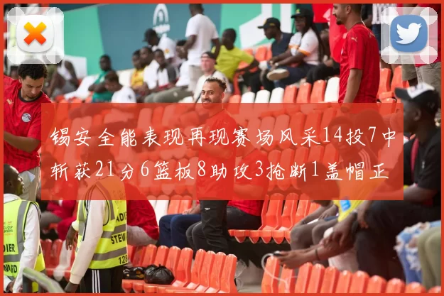 锡安全能表现再现赛场风采14投7中斩获21分6篮板8助攻3抢断1盖帽正负值24领衔全场