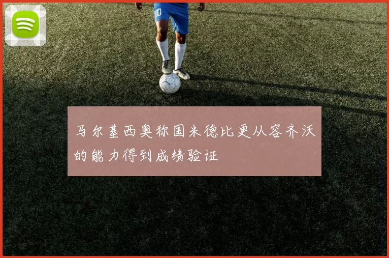 马尔基西奥称国米德比更从容齐沃的能力得到成绩验证