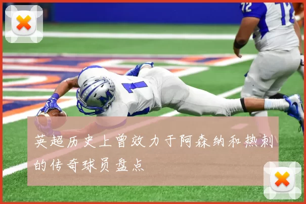 英超历史上曾效力于阿森纳和热刺的传奇球员盘点