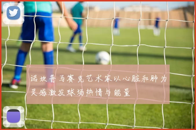 诺坎普马赛克艺术家以心脏和肺为灵感激发球场热情与能量
