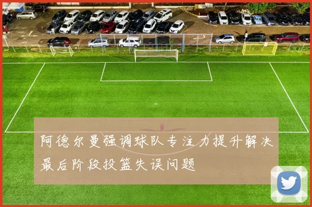 阿德尔曼强调球队专注力提升解决最后阶段投篮失误问题