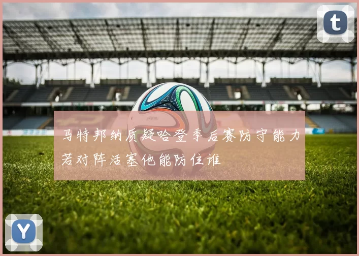 马特邦纳质疑哈登季后赛防守能力若对阵活塞他能防住谁