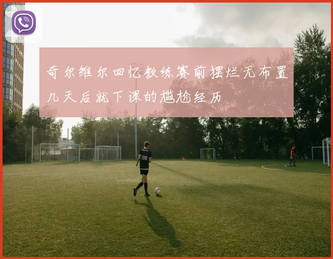 奇尔维尔回忆教练赛前摆烂无布置几天后就下课的尴尬经历