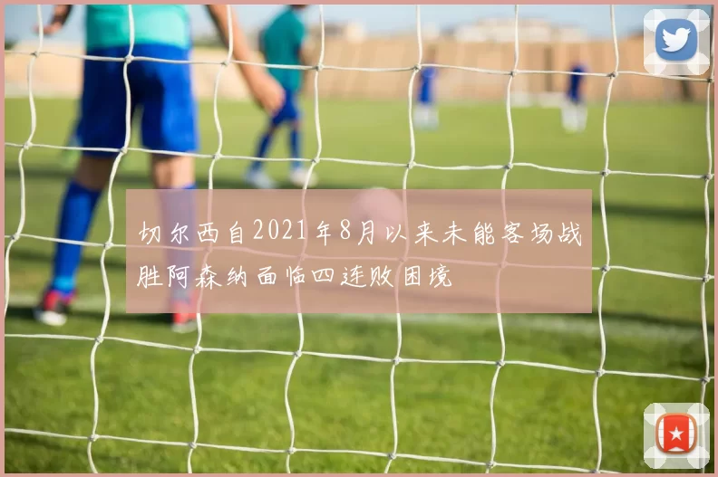 切尔西自2021年8月以来未能客场战胜阿森纳面临四连败困境