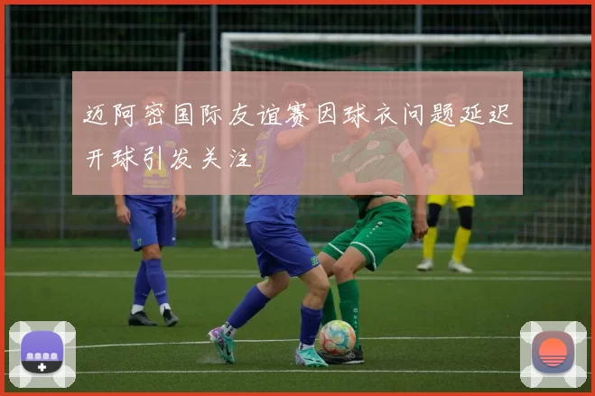 迈阿密国际友谊赛因球衣问题延迟开球引发关注