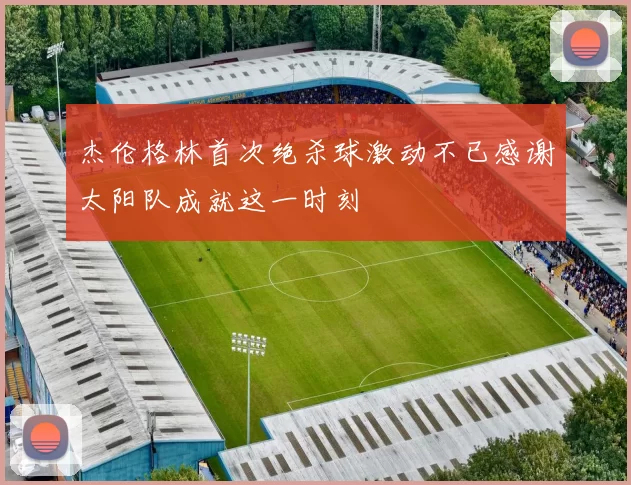 杰伦格林首次绝杀球激动不已感谢太阳队成就这一时刻