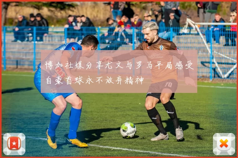 博加社媒分享尤文与罗马平局感受自豪首球永不放弃精神