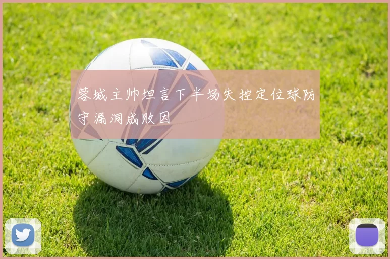 蓉城主帅坦言下半场失控定位球防守漏洞成败因