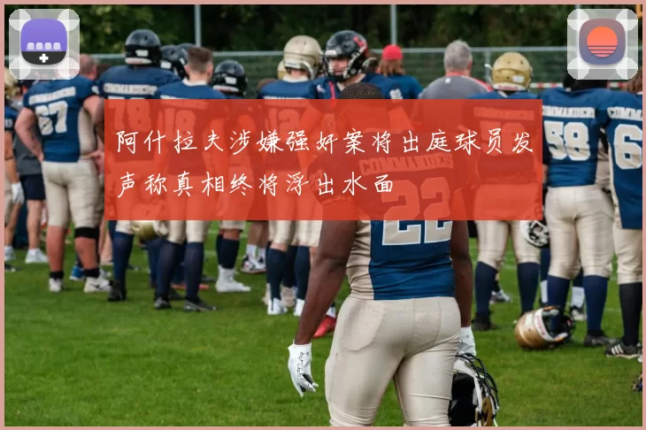 阿什拉夫涉嫌强奸案将出庭球员发声称真相终将浮出水面