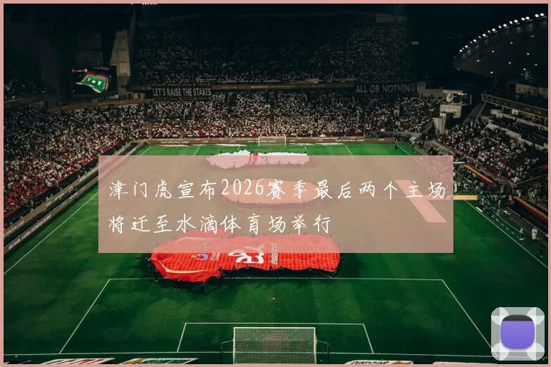 津门虎宣布2026赛季最后两个主场将迁至水滴体育场举行