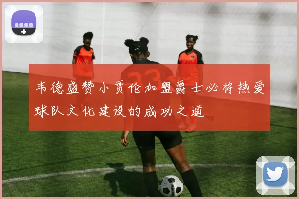 韦德盛赞小贾伦加盟爵士必将热爱球队文化建设的成功之道