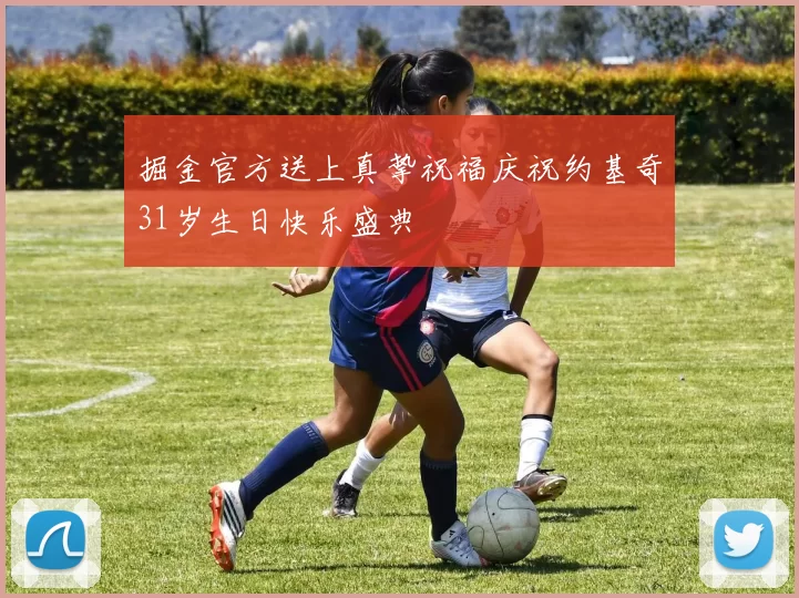 掘金官方送上真挚祝福庆祝约基奇31岁生日快乐盛典
