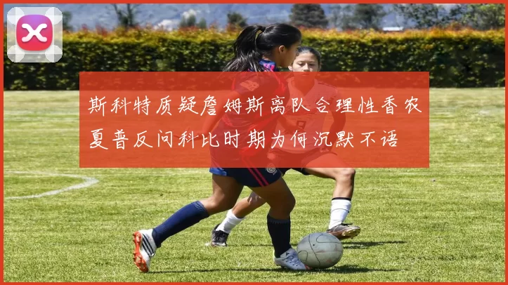 斯科特质疑詹姆斯离队合理性香农夏普反问科比时期为何沉默不语